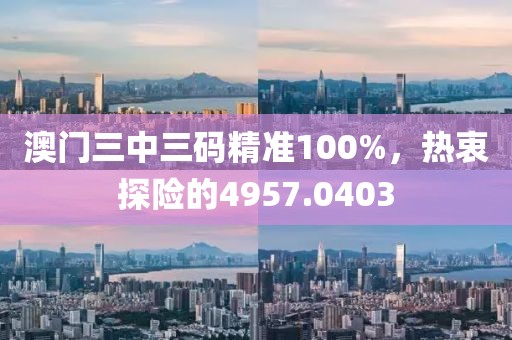 澳门三中三码精准100%，热衷探险的4957.0403
