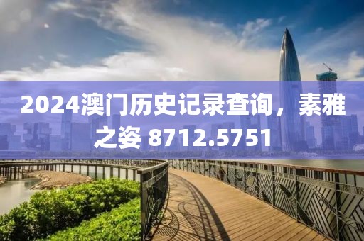 2024澳门历史记录查询，素雅之姿 8712.5751