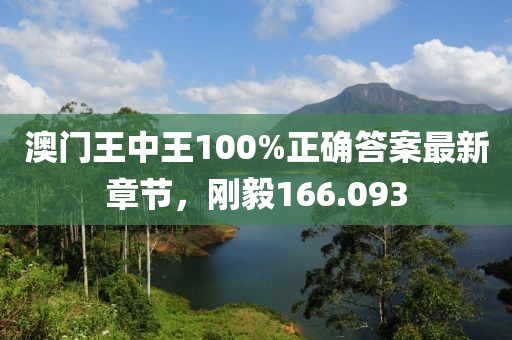 澳门王中王100%正确答案最新章节，刚毅166.093