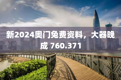 新2024奥门兔费资料，大器晚成 760.371