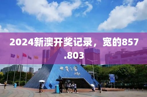 2024新澳开奖记录，宽的857.803