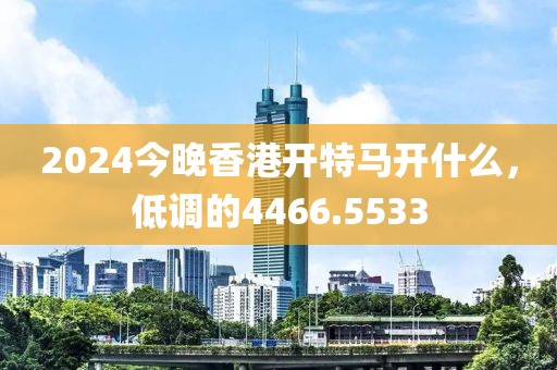2024今晚香港开特马开什么，低调的4466.5533