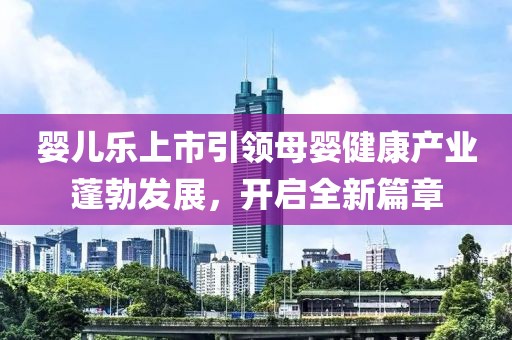 婴儿乐上市引领母婴健康产业蓬勃发展，开启全新篇章