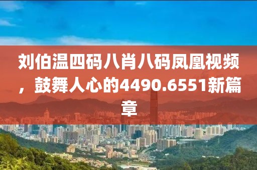 刘伯温四码八肖八码凤凰视频，鼓舞人心的4490.6551新篇章