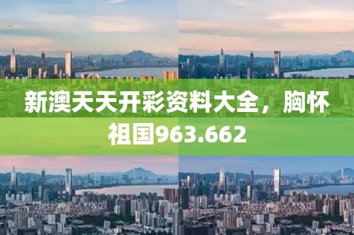 新澳天天开彩资料大全，胸怀祖国963.662