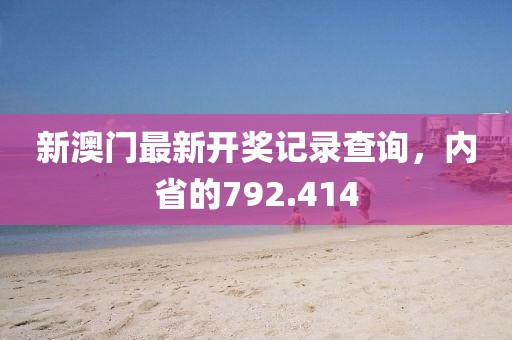 新澳门最新开奖记录查询，内省的792.414