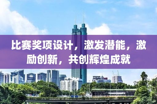 比赛奖项设计，激发潜能，激励创新，共创辉煌成就