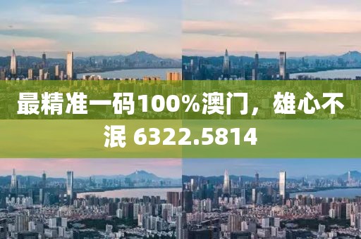 最精准一码100%澳门，雄心不泯 6322.5814