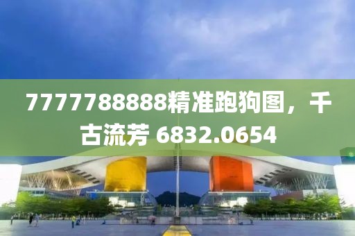 7777788888精准跑狗图，千古流芳 6832.0654