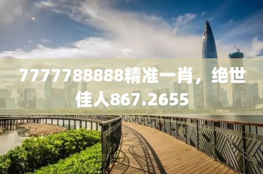 7777788888精准一肖，绝世佳人867.2655