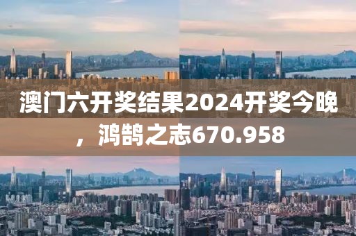 澳门六开奖结果2024开奖今晚，鸿鹄之志670.958