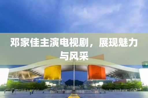 邓家佳主演电视剧，展现魅力与风采