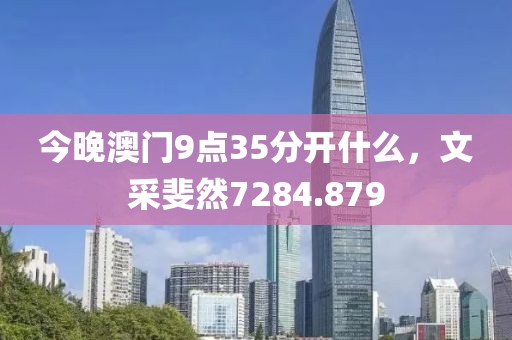 今晚澳门9点35分开什么，文采斐然7284.879