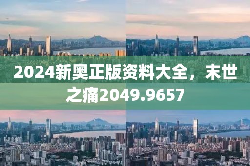2024新奥正版资料大全，末世之痛2049.9657