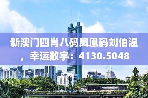 新澳门四肖八码凤凰码刘伯温，幸运数字：4130.5048