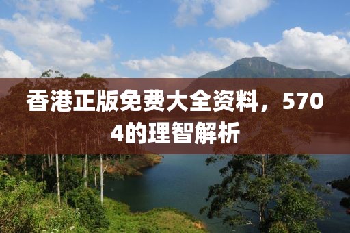 香港正版免费大全资料，5704的理智解析