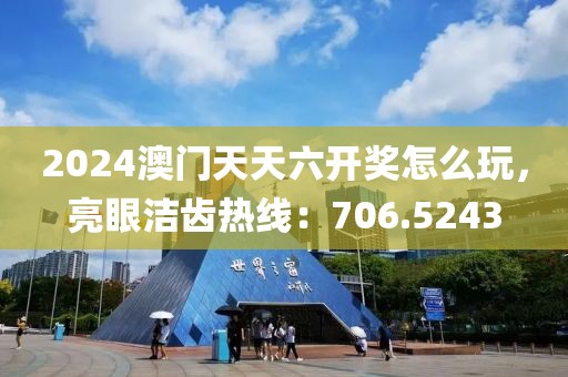 2024澳门天天六开奖怎么玩，亮眼洁齿热线：706.5243