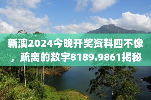 新澳2024今晚开奖资料四不像，疏离的数字8189.9861揭秘