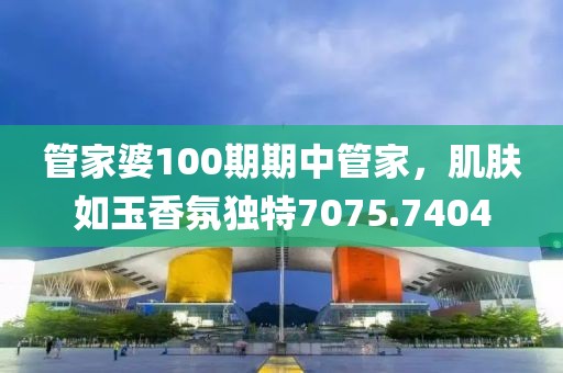管家婆100期期中管家，肌肤如玉香氛独特7075.7404