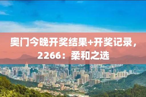奥门今晚开奖结果+开奖记录，2266：柔和之选
