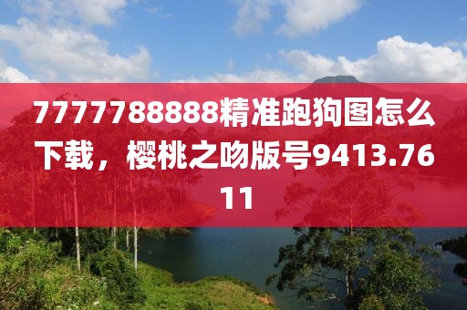 7777788888精准跑狗图怎么下载，樱桃之吻版号9413.7611