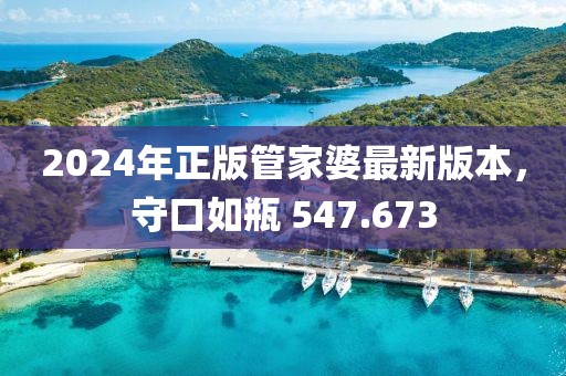 2024年正版管家婆最新版本，守口如瓶 547.673
