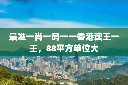 最准一肖一码一一香港澳王一王，88平方单位大