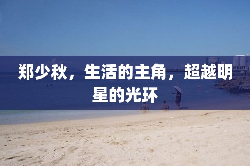 郑少秋，生活的主角，超越明星的光环