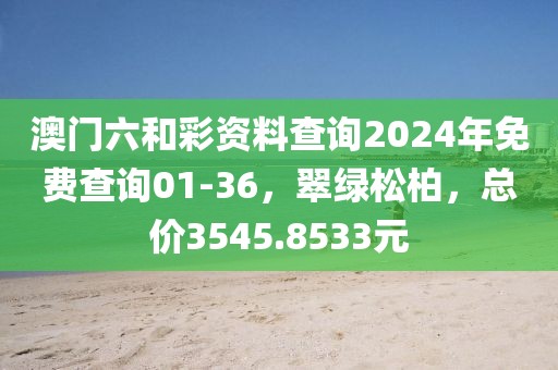 澳门六和彩资料查询2024年免费查询01-36，翠绿松柏，总价3545.8533元