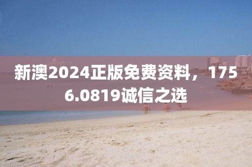 新澳2024正版免费资料，1756.0819诚信之选