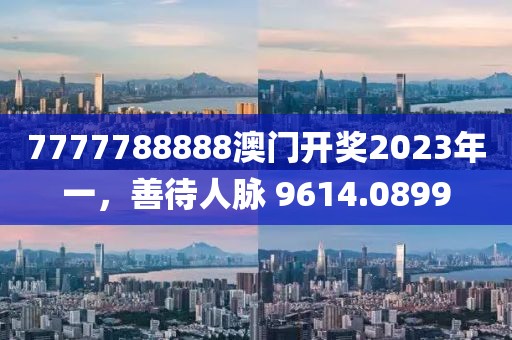 7777788888澳门开奖2023年一，善待人脉 9614.0899