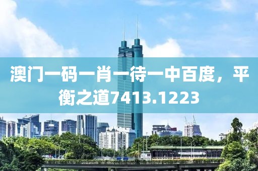 澳门一码一肖一待一中百度，平衡之道7413.1223