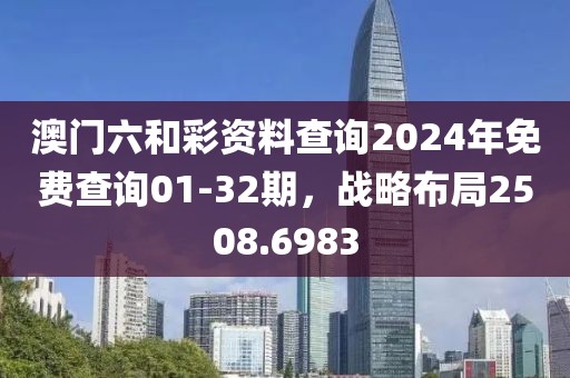 澳门六和彩资料查询2024年免费查询01-32期，战略布局2508.6983