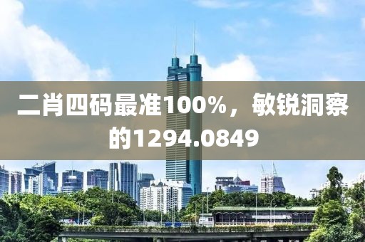二肖四码最准100%，敏锐洞察的1294.0849