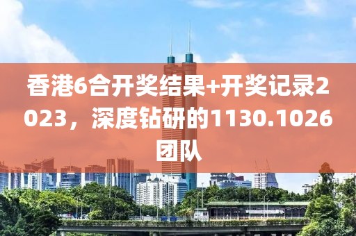 香港6合开奖结果+开奖记录2023，深度钻研的1130.1026团队