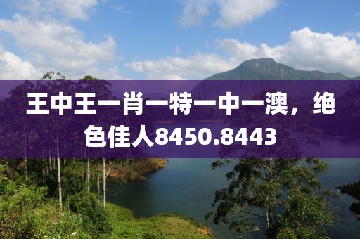 王中王一肖一特一中一澳，绝色佳人8450.8443