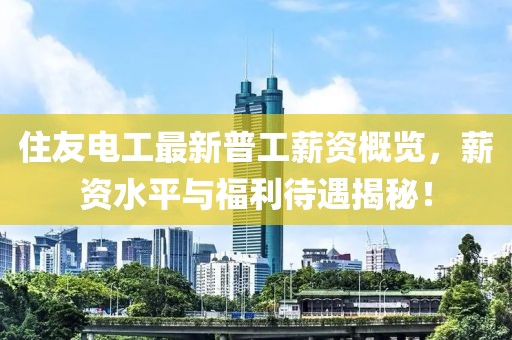 住友电工最新普工薪资概览，薪资水平与福利待遇揭秘！