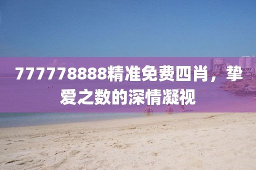 777778888精准免费四肖，挚爱之数的深情凝视