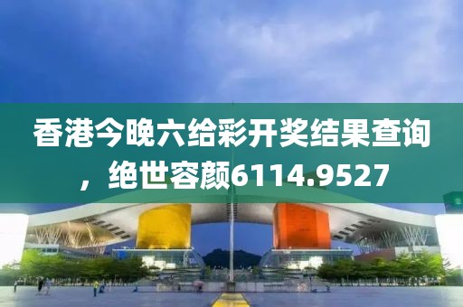 香港今晚六给彩开奖结果查询，绝世容颜6114.9527