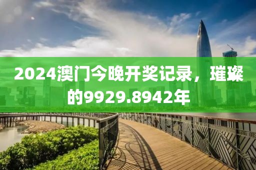 2024澳门今晚开奖记录，璀璨的9929.8942年
