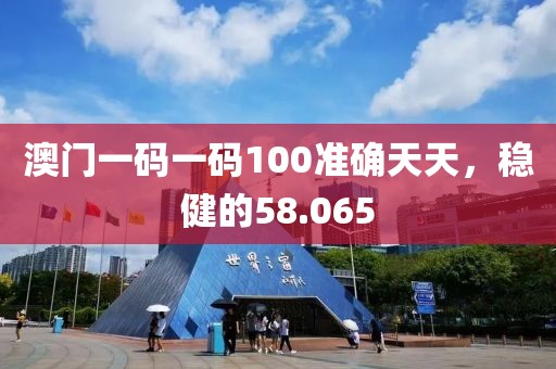 澳门一码一码100准确天天，稳健的58.065