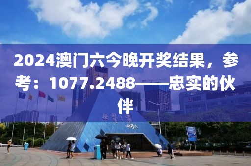 2024澳门六今晚开奖结果，参考：1077.2488——忠实的伙伴