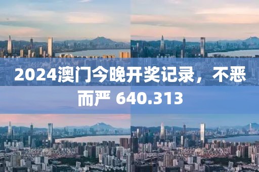 2024澳门今晚开奖记录，不恶而严 640.313