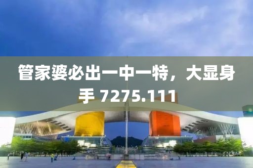 管家婆必出一中一特，大显身手 7275.111