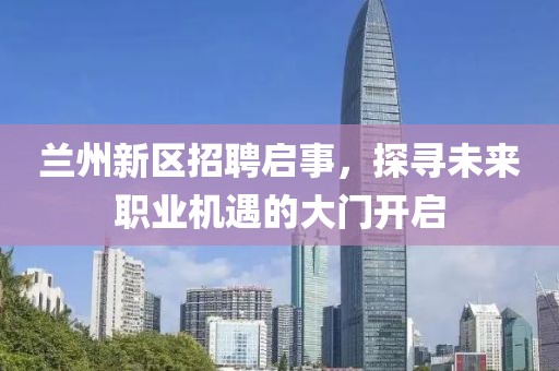 兰州新区招聘启事，探寻未来职业机遇的大门开启