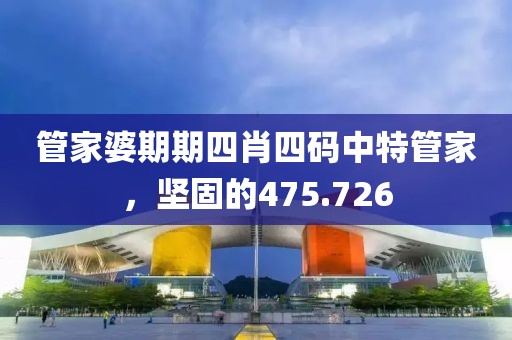 管家婆期期四肖四码中特管家，坚固的475.726