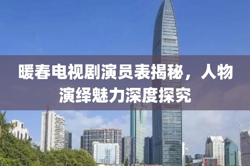 暖春电视剧演员表揭秘，人物演绎魅力深度探究