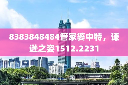 8383848484管家婆中特，谦逊之姿1512.2231