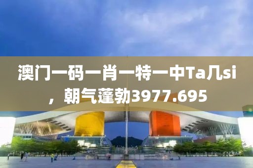 澳门一码一肖一特一中Ta几si，朝气蓬勃3977.695