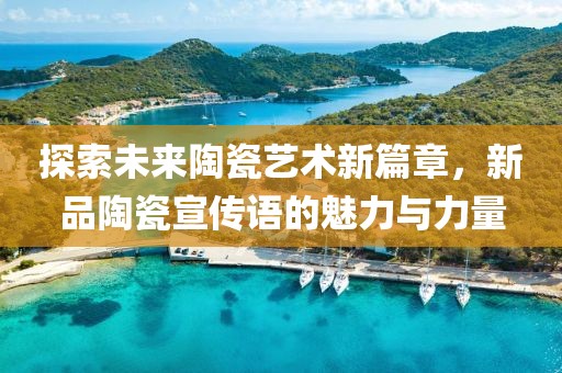 探索未来陶瓷艺术新篇章，新品陶瓷宣传语的魅力与力量